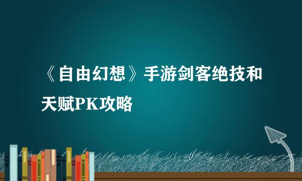 《自由幻想》手游剑客绝技和天赋PK攻略