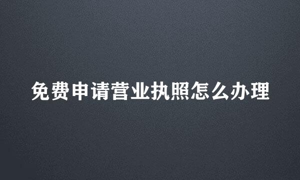 免费申请营业执照怎么办理