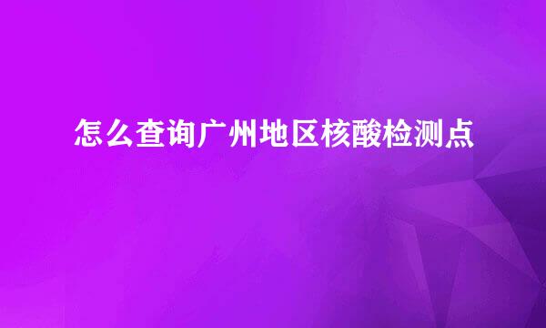怎么查询广州地区核酸检测点