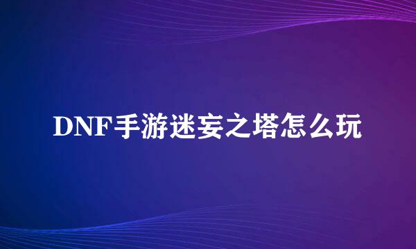 DNF手游迷妄之塔怎么玩