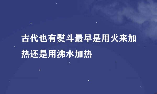 古代也有熨斗最早是用火来加热还是用沸水加热