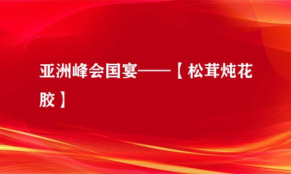 亚洲峰会国宴——【松茸炖花胶】