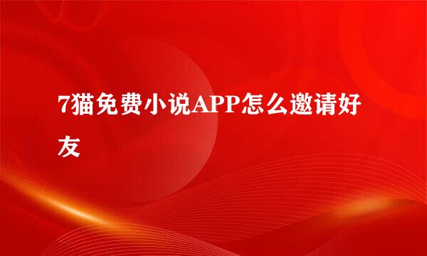 7猫免费小说APP怎么邀请好友