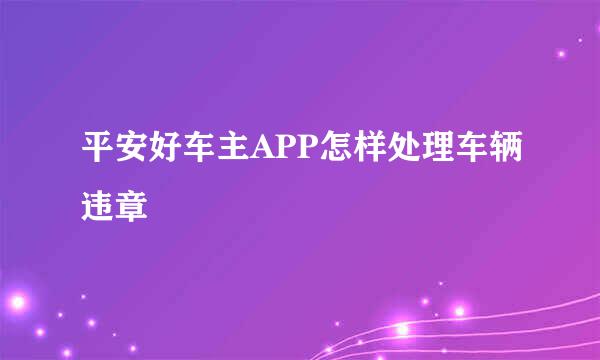 平安好车主APP怎样处理车辆违章