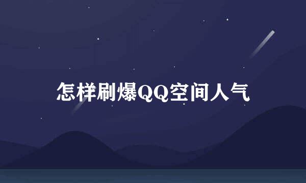 怎样刷爆QQ空间人气