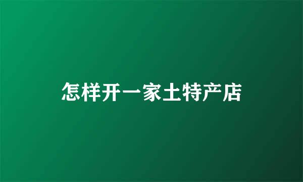 怎样开一家土特产店