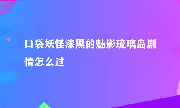 口袋妖怪漆黑的魅影琉璃岛剧情怎么过