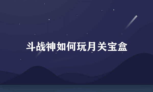斗战神如何玩月关宝盒