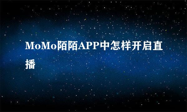 MoMo陌陌APP中怎样开启直播