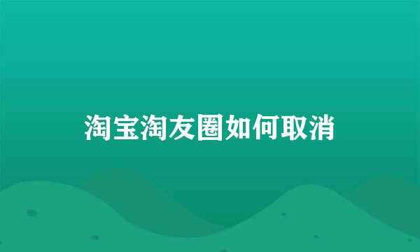 淘宝淘友圈如何取消