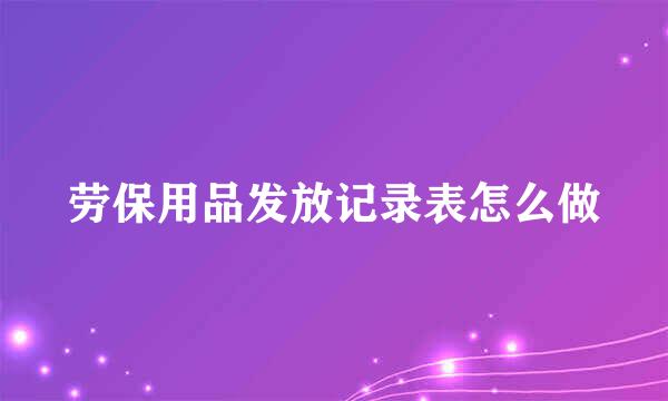 劳保用品发放记录表怎么做