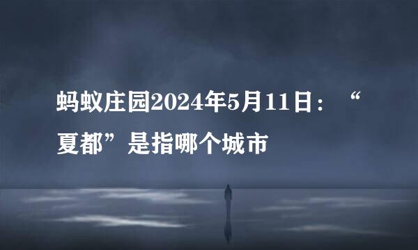 蚂蚁庄园2024年5月11日：“夏都”是指哪个城市