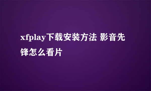 xfplay下载安装方法 影音先锋怎么看片