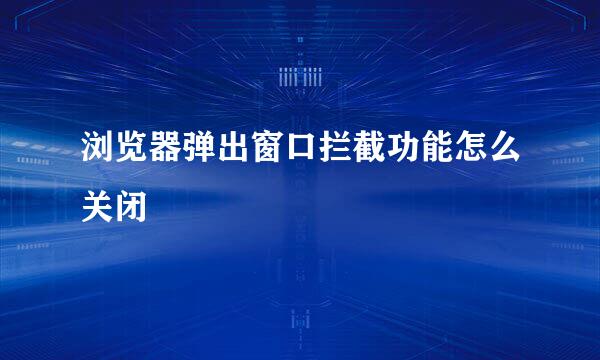 浏览器弹出窗口拦截功能怎么关闭