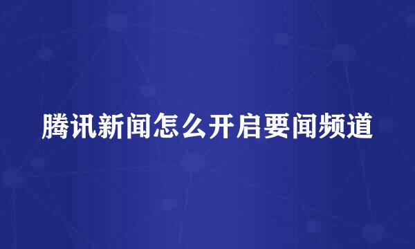 腾讯新闻怎么开启要闻频道