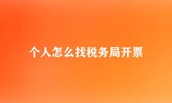 个人怎么找税务局开票