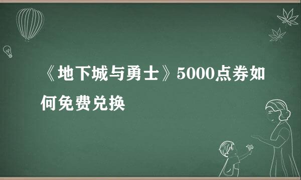 《地下城与勇士》5000点券如何免费兑换