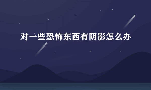 对一些恐怖东西有阴影怎么办