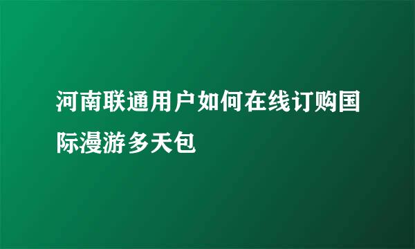 河南联通用户如何在线订购国际漫游多天包