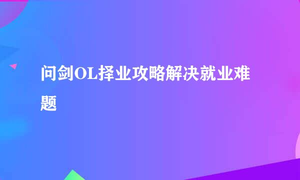 问剑OL择业攻略解决就业难题