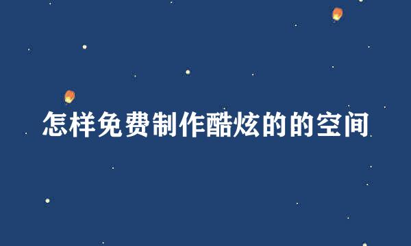 怎样免费制作酷炫的的空间