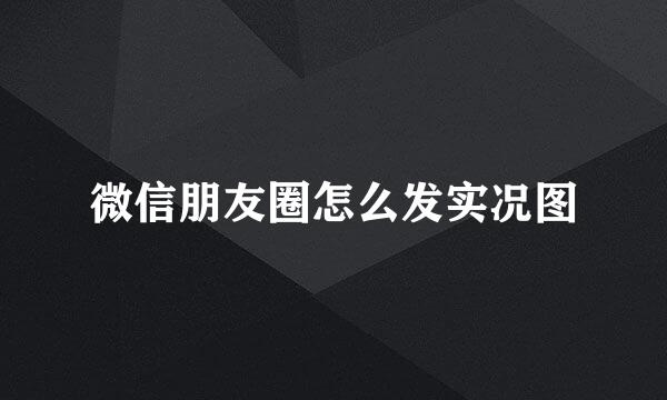 微信朋友圈怎么发实况图