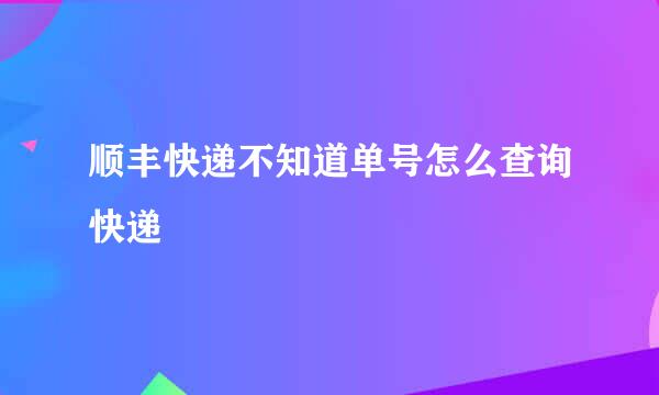 顺丰快递不知道单号怎么查询快递