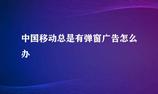 中国移动总是有弹窗广告怎么办