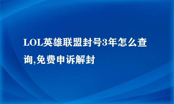 LOL英雄联盟封号3年怎么查询,免费申诉解封