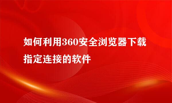 如何利用360安全浏览器下载指定连接的软件
