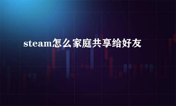 steam怎么家庭共享给好友