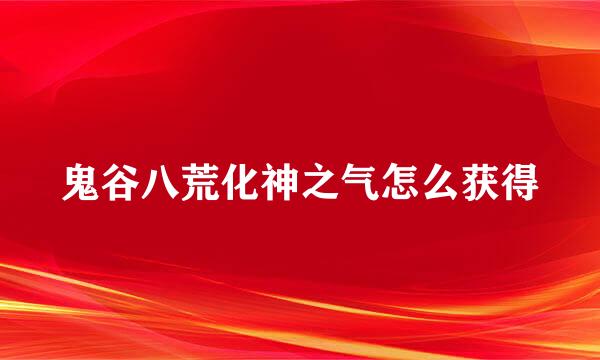 鬼谷八荒化神之气怎么获得