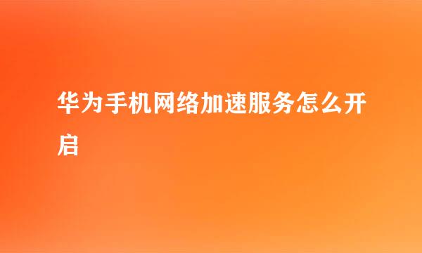 华为手机网络加速服务怎么开启
