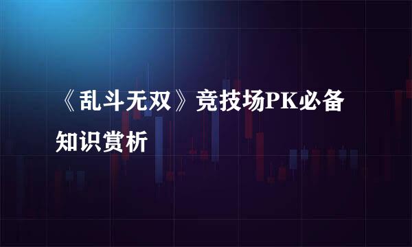 《乱斗无双》竞技场PK必备知识赏析