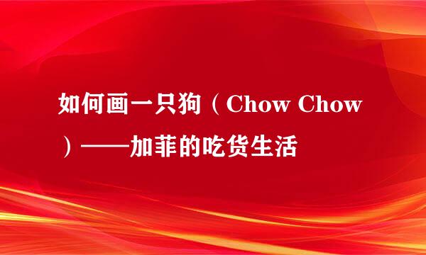 如何画一只狗（Chow Chow）——加菲的吃货生活