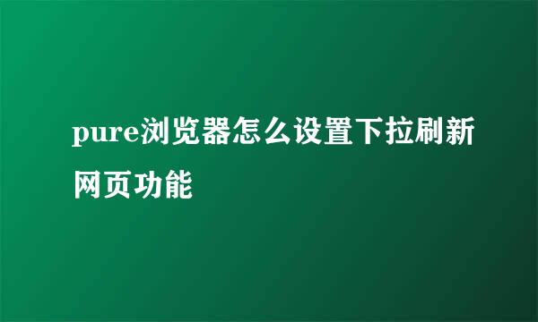 pure浏览器怎么设置下拉刷新网页功能