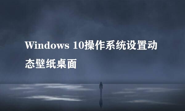 Windows 10操作系统设置动态壁纸桌面