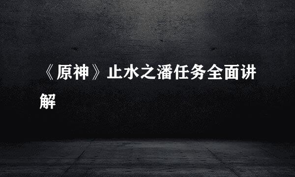 《原神》止水之潘任务全面讲解