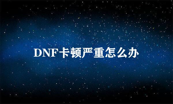 DNF卡顿严重怎么办