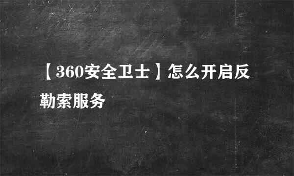 【360安全卫士】怎么开启反勒索服务