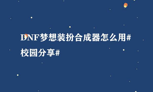 DNF梦想装扮合成器怎么用#校园分享#