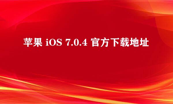 苹果 iOS 7.0.4 官方下载地址