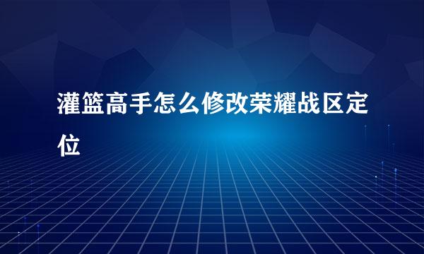 灌篮高手怎么修改荣耀战区定位