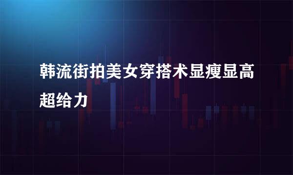 韩流街拍美女穿搭术显瘦显高超给力