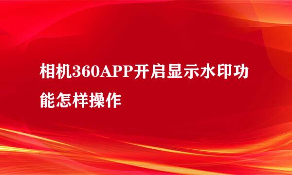 相机360APP开启显示水印功能怎样操作