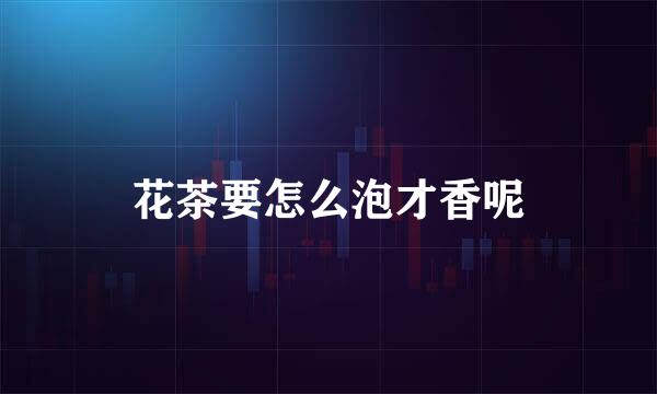 花茶要怎么泡才香呢
