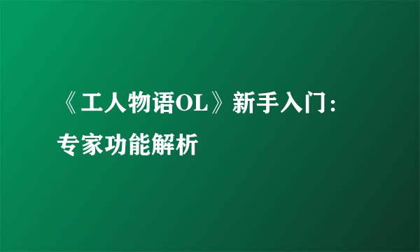 《工人物语OL》新手入门：专家功能解析