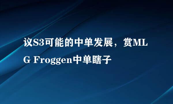 议S3可能的中单发展，赏MLG Froggen中单瞎子