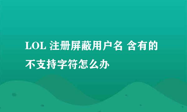 LOL 注册屏蔽用户名 含有的不支持字符怎么办