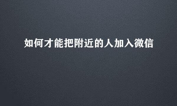 如何才能把附近的人加入微信